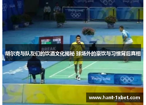 胡尔克与队友们的饮酒文化揭秘 球场外的豪饮与习惯背后真相