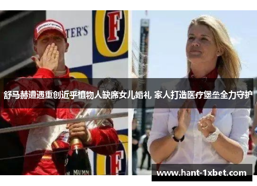 舒马赫遭遇重创近乎植物人缺席女儿婚礼 家人打造医疗堡垒全力守护