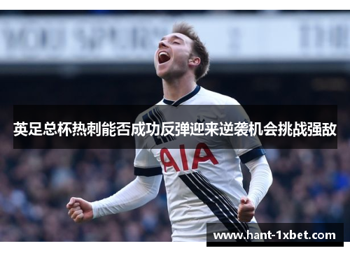 英足总杯热刺能否成功反弹迎来逆袭机会挑战强敌 英足总杯热刺能否成功反弹迎来逆袭机会挑战强敌