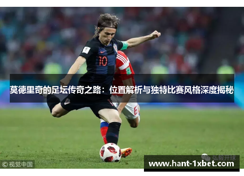 莫德里奇的足坛传奇之路:位置解析与独特比赛风格深度揭秘 莫德里奇的足坛传奇之路:位置解析与独特比赛风格深度揭秘