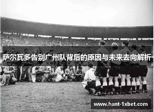 萨尔瓦多告别广州队背后的原因与未来去向解析 萨尔瓦多告别广州队背后的原因与未来去向解析