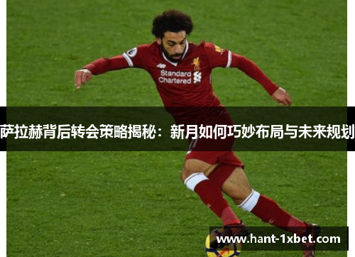 萨拉赫背后转会策略揭秘：新月如何巧妙布局与未来规划