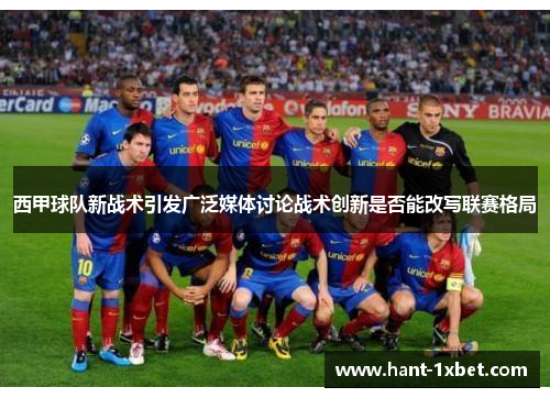 西甲球队新战术引发广泛媒体讨论战术创新是否能改写联赛格局
