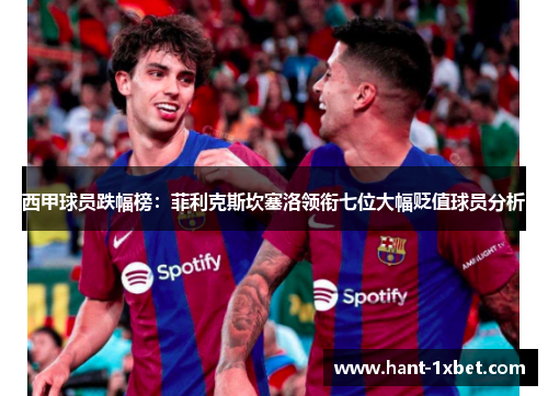 西甲球员跌幅榜:菲利克斯坎塞洛领衔七位大幅贬值球员分析 西甲球员跌幅榜:菲利克斯坎塞洛领衔七位大幅贬值球员分析