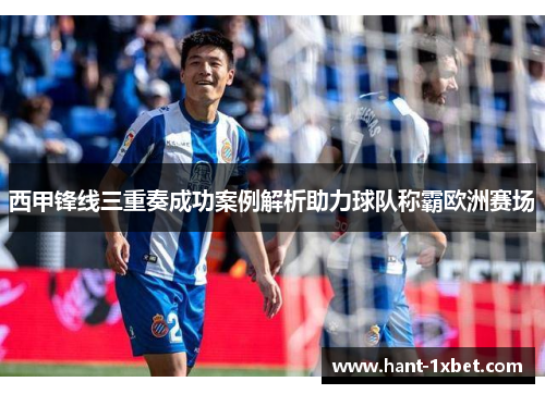 西甲锋线三重奏成功案例解析助力球队称霸欧洲赛场