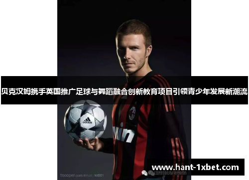 贝克汉姆携手英国推广足球与舞蹈融合创新教育项目引领青少年发展新潮流
