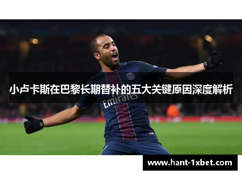 小卢卡斯在巴黎长期替补的五大关键原因深度解析 小卢卡斯在巴黎长期替补的五大关键原因深度解析