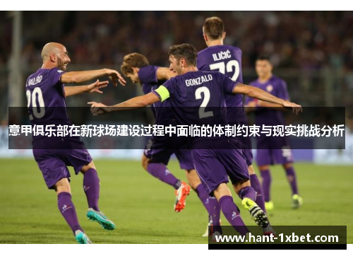 意甲俱乐部在新球场建设过程中面临的体制约束与现实挑战分析
