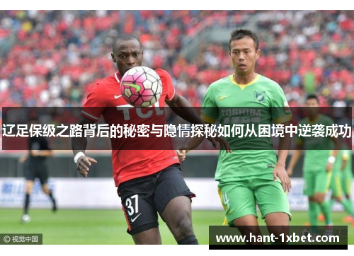 辽足保级之路背后的秘密与隐情探秘如何从困境中逆袭成功 辽足保级之路背后的秘密与隐情探秘如何从困境中逆袭成功
