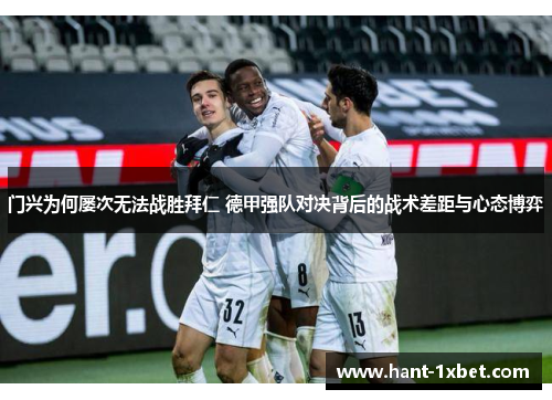门兴为何屡次无法战胜拜仁 德甲强队对决背后的战术差距与心态博弈 门兴为何屡次无法战胜拜仁 德甲强队对决背后的战术差距与心态博弈