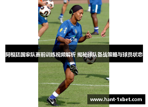 阿根廷国家队赛前训练视频解析 揭秘球队备战策略与球员状态