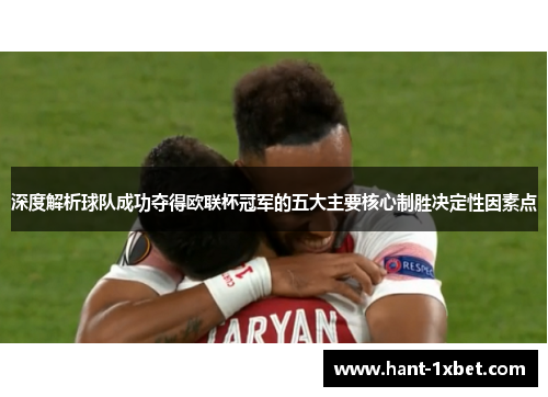 深度解析球队成功夺得欧联杯冠军的五大主要核心制胜决定性因素点 深度解析球队成功夺得欧联杯冠军的五大主要核心制胜决定性因素点