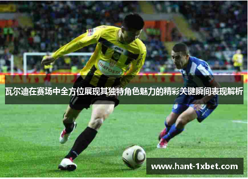 瓦尔迪在赛场中全方位展现其独特角色魅力的精彩关键瞬间表现解析 瓦尔迪在赛场中全方位展现其独特角色魅力的精彩关键瞬间表现解析
