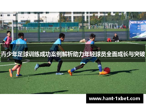 青少年足球训练成功案例解析助力年轻球员全面成长与突破 青少年足球训练成功案例解析助力年轻球员全面成长与突破