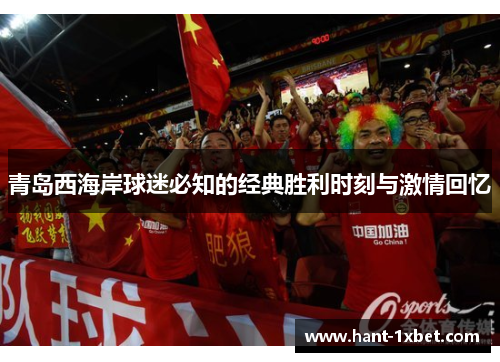 青岛西海岸球迷必知的经典胜利时刻与激情回忆 青岛西海岸球迷必知的经典胜利时刻与激情回忆