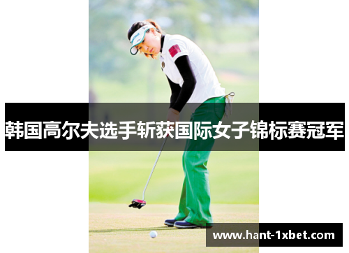 韩国高尔夫选手斩获国际女子锦标赛冠军 韩国高尔夫选手斩获国际女子锦标赛冠军