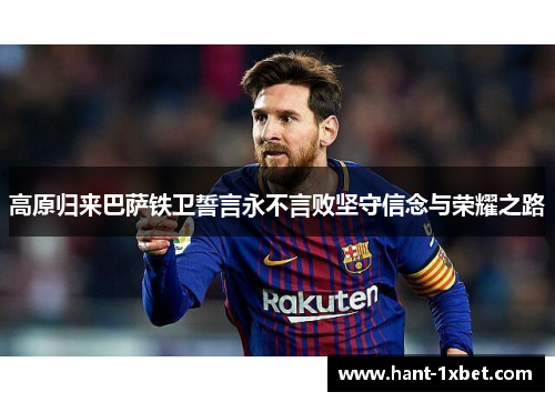 高原归来巴萨铁卫誓言永不言败坚守信念与荣耀之路