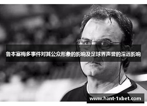鲁本塞梅多事件对其公众形象的影响及足球界声誉的深远影响 鲁本塞梅多事件对其公众形象的影响及足球界声誉的深远影响