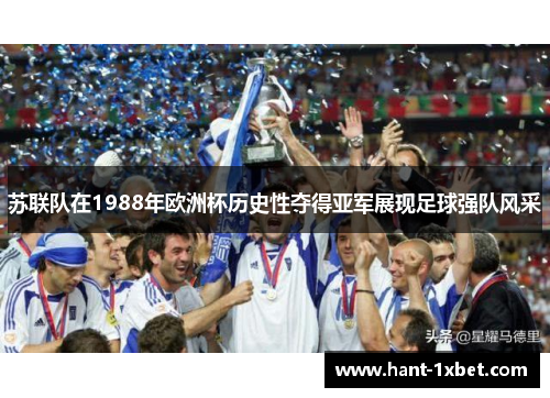 苏联队在1988年欧洲杯历史性夺得亚军展现足球强队风采