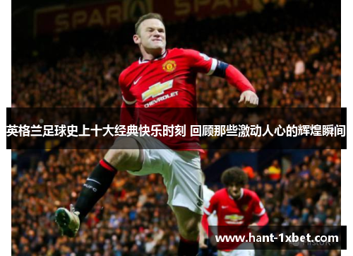 英格兰足球史上十大经典快乐时刻 回顾那些激动人心的辉煌瞬间
