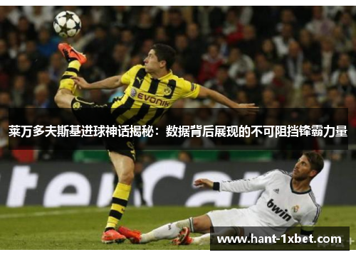莱万多夫斯基进球神话揭秘：数据背后展现的不可阻挡锋霸力量