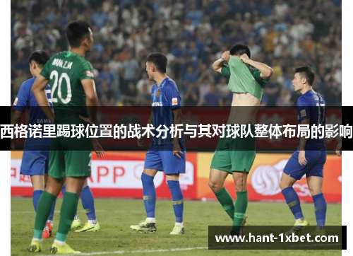 西格诺里踢球位置的战术分析与其对球队整体布局的影响