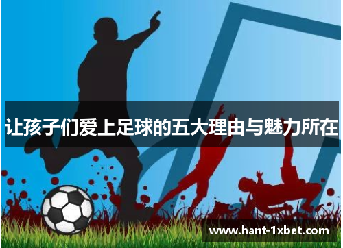 让孩子们爱上足球的五大理由与魅力所在