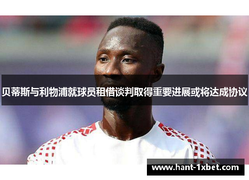 贝蒂斯与利物浦就球员租借谈判取得重要进展或将达成协议