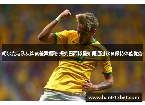 胡尔克与队友饮食差异揭秘 探究巴西球星如何通过饮食保持体能优势 胡尔克与队友饮食差异揭秘 探究巴西球星如何通过饮食保持体能优势