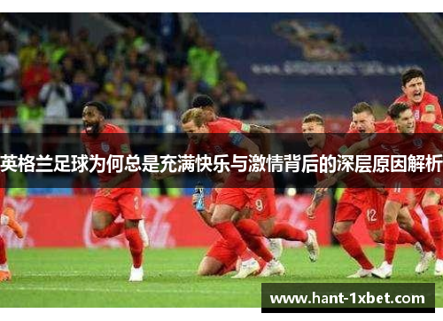 英格兰足球为何总是充满快乐与激情背后的深层原因解析