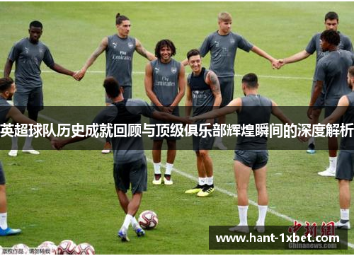 英超球队历史成就回顾与顶级俱乐部辉煌瞬间的深度解析 英超球队历史成就回顾与顶级俱乐部辉煌瞬间的深度解析