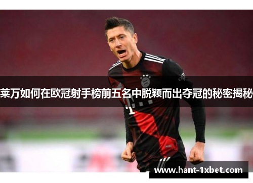 莱万如何在欧冠射手榜前五名中脱颖而出夺冠的秘密揭秘 莱万如何在欧冠射手榜前五名中脱颖而出夺冠的秘密揭秘