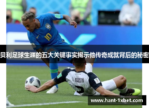 贝利足球生涯的五大关键事实揭示他传奇成就背后的秘密 贝利足球生涯的五大关键事实揭示他传奇成就背后的秘密