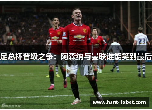 足总杯晋级之争：阿森纳与曼联谁能笑到最后