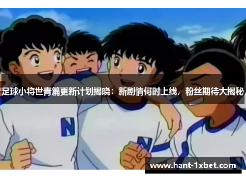 足球小将世青篇更新计划揭晓:新剧情何时上线,粉丝期待大揭秘 足球小将世青篇更新计划揭晓:新剧情何时上线,粉丝期待大揭秘