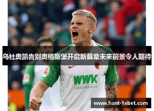 乌杜奥凯告别奥格斯堡开启新篇章未来前景令人期待 乌杜奥凯告别奥格斯堡开启新篇章未来前景令人期待