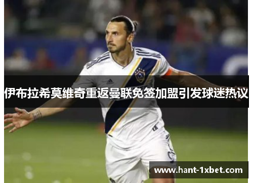 伊布拉希莫维奇重返曼联免签加盟引发球迷热议 伊布拉希莫维奇重返曼联免签加盟引发球迷热议