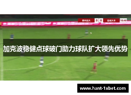 加克波稳健点球破门助力球队扩大领先优势 加克波稳健点球破门助力球队扩大领先优势
