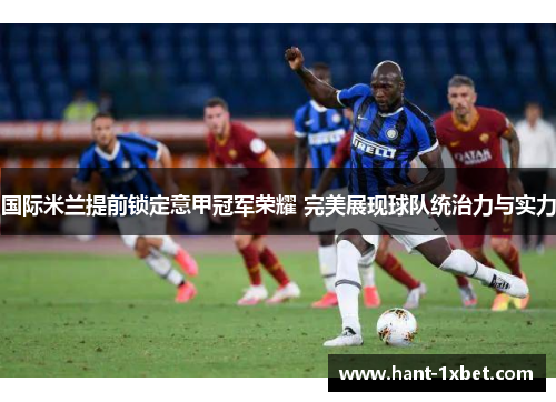 国际米兰提前锁定意甲冠军荣耀 完美展现球队统治力与实力