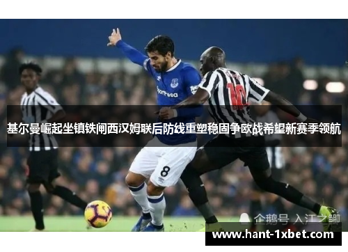 基尔曼崛起坐镇铁闸西汉姆联后防线重塑稳固争欧战希望新赛季领航