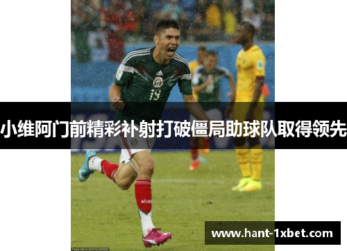小维阿门前精彩补射打破僵局助球队取得领先