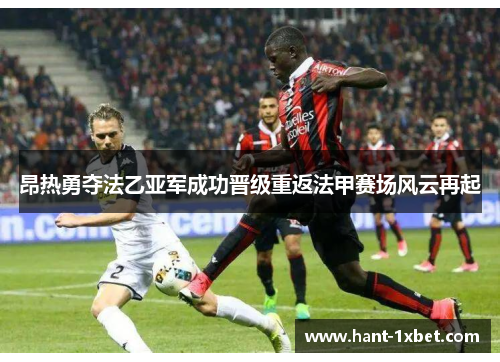 昂热勇夺法乙亚军成功晋级重返法甲赛场风云再起