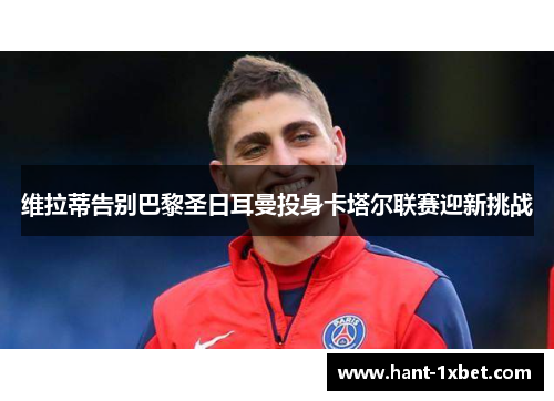 维拉蒂告别巴黎圣日耳曼投身卡塔尔联赛迎新挑战