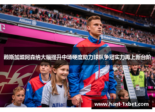 赖斯加盟阿森纳大幅提升中场硬度助力球队争冠实力再上新台阶