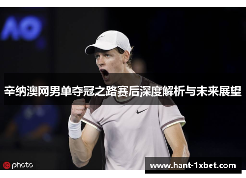 辛纳澳网男单夺冠之路赛后深度解析与未来展望