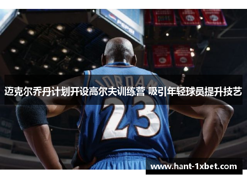 迈克尔乔丹计划开设高尔夫训练营 吸引年轻球员提升技艺