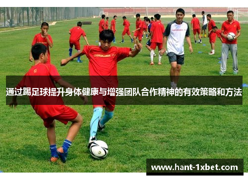 通过踢足球提升身体健康与增强团队合作精神的有效策略和方法