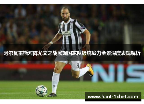 阿尔瓦雷斯对阵尤文之战展现国家队级统治力全景深度表现解析