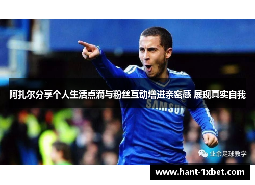 阿扎尔分享个人生活点滴与粉丝互动增进亲密感 展现真实自我
