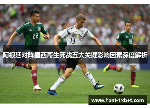 阿根廷对阵墨西哥生死战五大关键影响因素深度解析